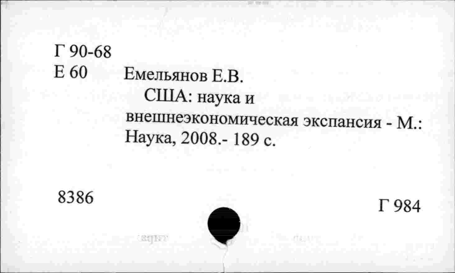 ﻿Г 90-68
Е 60 Емельянов Е.В.
США: наука и внешнеэкономическая экспансия - М.: Наука, 2008.- 189 с.
8386
Г 984